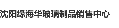 男生操屄女生免费视频沈阳缘海华玻璃制品销售中心